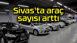 Sivas’ta araç sayısı arttı