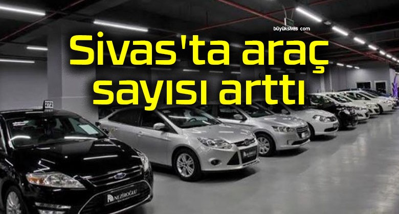 Sivas’ta araç sayısı arttı