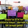 Sivas’ta STK’lar “Şiddete Hayır” demek için bir araya geldi!