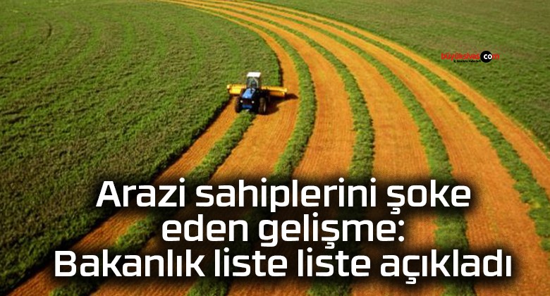 Arazi sahiplerini şoke eden gelişme: Bakanlık liste liste açıkladı