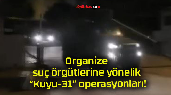 Organize suç örgütlerine yönelik “Kuyu-31” operasyonları!