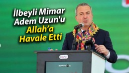 İlbeyli Mimar, Adem Uzun’u Allah’a Havale Etti