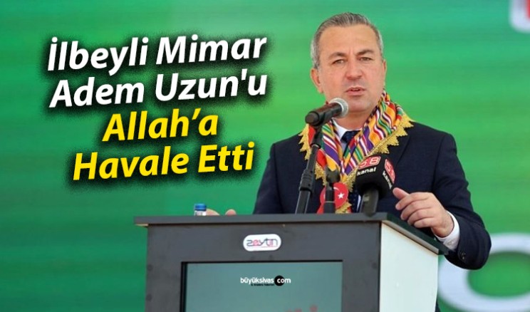 İlbeyli Mimar, Adem Uzun’u Allah’a Havale Etti