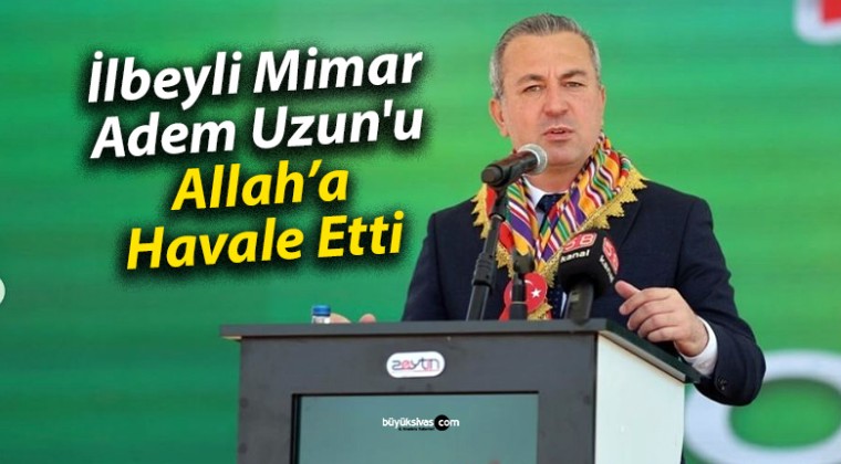 İlbeyli Mimar, Adem Uzun’u Allah’a Havale Etti