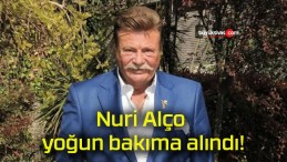 Nuri Alço yoğun bakıma alındı!