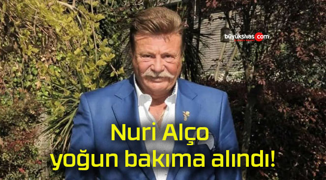 Nuri Alço yoğun bakıma alındı!