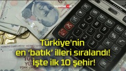 Türkiye’nin en ‘batık’ illeri sıralandı! İşte ilk 10 şehir!