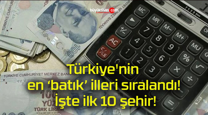 Türkiye’nin en ‘batık’ illeri sıralandı! İşte ilk 10 şehir!