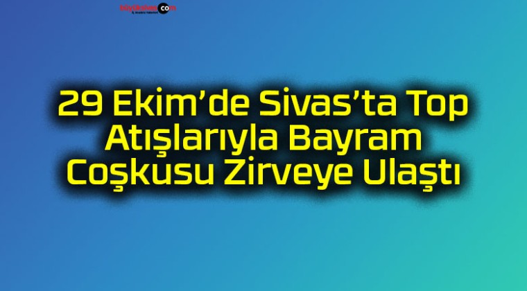 29 Ekim’de Sivas’ta Top Atışlarıyla Bayram Coşkusu Zirveye Ulaştı