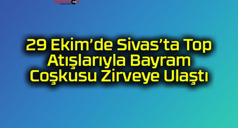 29 Ekim’de Sivas’ta Top Atışlarıyla Bayram Coşkusu Zirveye Ulaştı