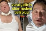 Vural Çelik’in ölüm nedeni belli oldu!