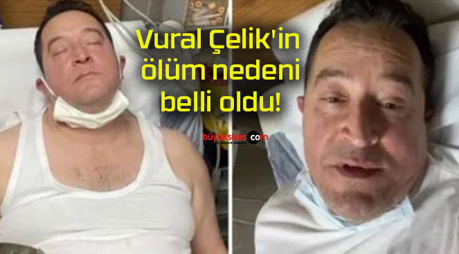 Vural Çelik’in ölüm nedeni belli oldu!