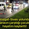 Yozgat-Sivas yolunda aracın çarptığı çocuk hayatını kaybetti!