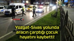 Yozgat-Sivas yolunda aracın çarptığı çocuk hayatını kaybetti!