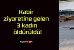 Kabir ziyaretine gelen 3 kadın öldürüldü!