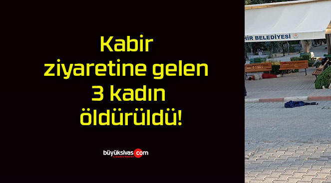 Kabir ziyaretine gelen 3 kadın öldürüldü!