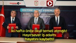 İki hafta önce okul temeli atmıştı! Hayırsever iş adamı hayatını kaybetti!