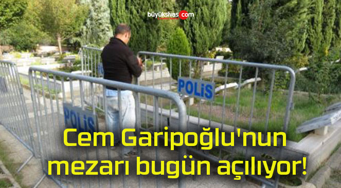 Cem Garipoğlu’nun mezarı bugün açılıyor!