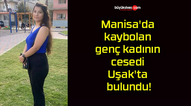 Manisa’da kaybolan genç kadının cesedi Uşak’ta bulundu!