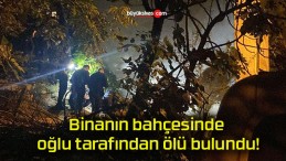 Binanın bahçesinde oğlu tarafından ölü bulundu!