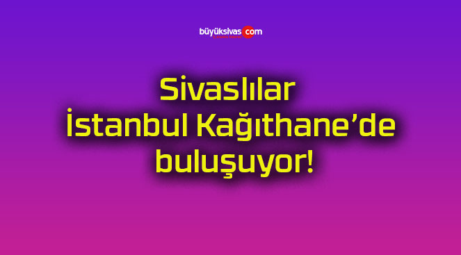 Sivaslılar İstanbul Kağıthane’de buluşuyor!