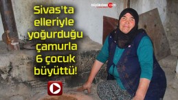 Sivas’ta elleriyle yoğurduğu çamurla 6 çocuk büyüttü!