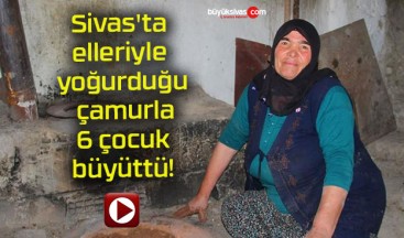 Sivas’ta elleriyle yoğurduğu çamurla 6 çocuk büyüttü!