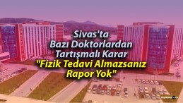 Sivas’ta Bazı Doktorlar “Fizik Tedavi Almazsanız Rapor Yok” Mu Diyor?