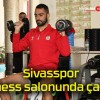 Sivasspor fitness salonunda çalıştı!