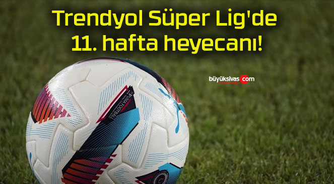 Trendyol Süper Lig’de 11. hafta heyecanı!