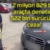 2 milyon 829 bin araçta denetim! 522 bin sürücüye ceza!