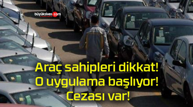 Araç sahipleri dikkat! O uygulama başlıyor! Cezası var!