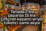 Tarlada 2 lira pazarda 15 lira: Çiftçinin kazancı eriyor tüketici zamlı alıyor