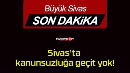 Sivas’ta kanunsuzluğa geçit yok!