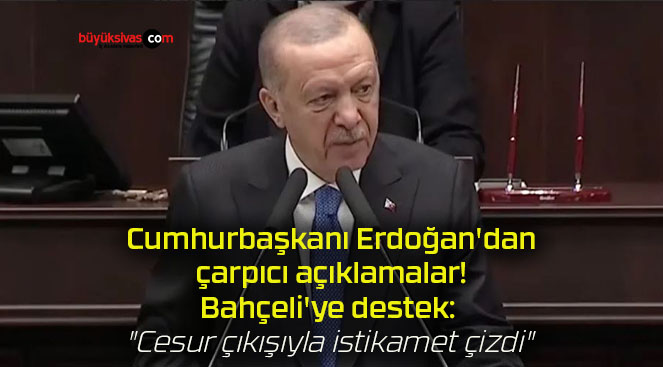 Cumhurbaşkanı Erdoğan’dan çarpıcı açıklamalar! Bahçeli’ye destek: “Cesur çıkışıyla istikamet çizdi”