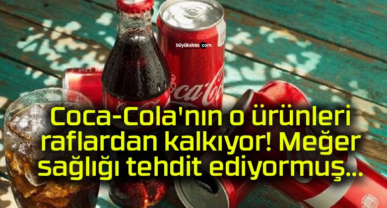 Coca-Cola’nın o ürünleri raflardan kalkıyor! Meğer sağlığı tehdit ediyormuş…