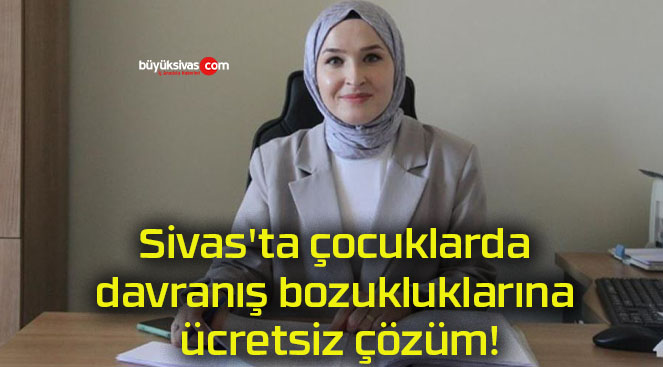 Sivas’ta çocuklarda davranış bozukluklarına ücretsiz çözüm!