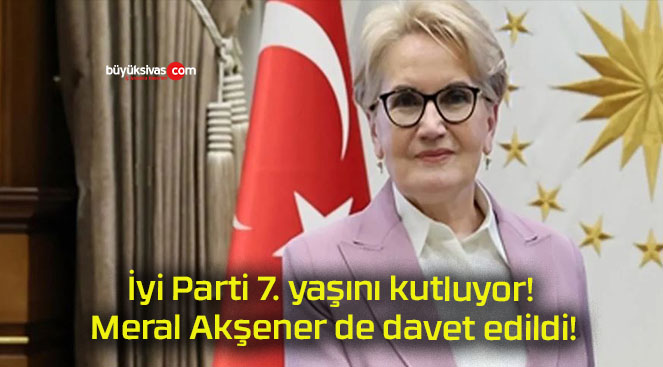 İyi Parti 7. yaşını kutluyor! Meral Akşener de davet edildi!