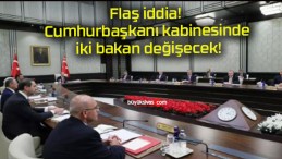 Flaş iddia! Cumhurbaşkanı kabinesinde iki bakan değişecek!