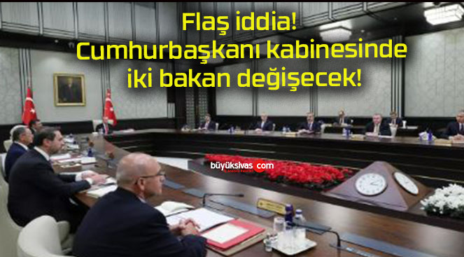 Flaş iddia! Cumhurbaşkanı kabinesinde iki bakan değişecek!