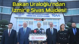 Bakan Uraloğlu’ndan İzmir’e Sivas Müjdesi!