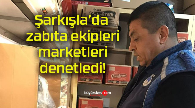 Şarkışla’da zabıta ekipleri marketleri denetledi!