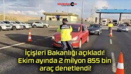 İçişleri Bakanlığı açıkladı! Ekim ayında 2 milyon 855 bin araç denetlendi!