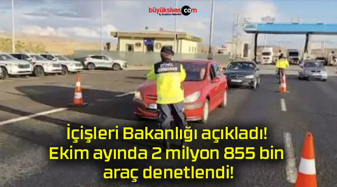 İçişleri Bakanlığı açıkladı! Ekim ayında 2 milyon 855 bin araç denetlendi!