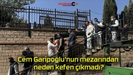 Cem Garipoğlu’nun mezarından neden kefen çıkmadı?