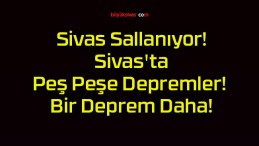 Sivas Sallanıyor! Sivas’ta Peş Peşe Depremler! Bir Deprem Daha!