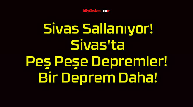 Sivas Sallanıyor! Sivas’ta Peş Peşe Depremler! Bir Deprem Daha!