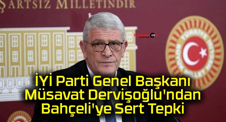 İYİ Parti Genel Başkanı Müsavat Dervişoğlu’ndan Bahçeli’ye Sert Tepki !