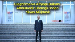 Ulaştırma ve Altyapı Bakanı Abdulkadir Uraloğlu’ndan Sivas Müjdesi!