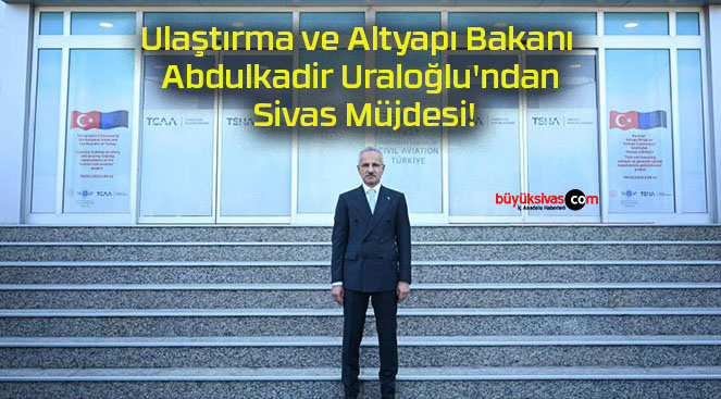 Ulaştırma ve Altyapı Bakanı Abdulkadir Uraloğlu’ndan Sivas Müjdesi!